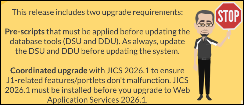 Critical Upgrade Information. Pre-scripts must be applied before updating the DSU and DDU. The DSU and DDU are always updated before the system is updated. Update and upgrade to JICS 2026.1 before upgrade to Web Application Services 2026.1.